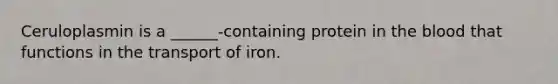 Ceruloplasmin is a ______-containing protein in <a href='https://www.questionai.com/knowledge/k7oXMfj7lk-the-blood' class='anchor-knowledge'>the blood</a> that functions in the transport of iron.