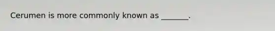 Cerumen is more commonly known as _______.