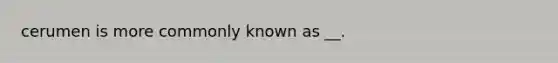 cerumen is more commonly known as __.