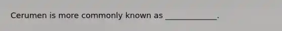 Cerumen is more commonly known as _____________.
