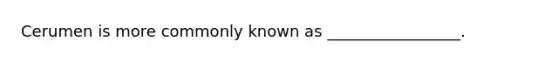 Cerumen is more commonly known as _________________.