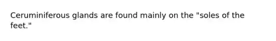 Ceruminiferous glands are found mainly on the "soles of the feet."