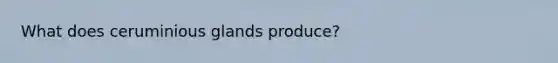 What does ceruminious glands produce?