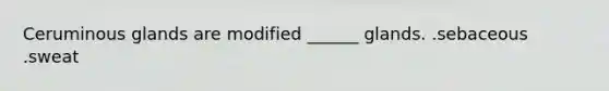 Ceruminous glands are modified ______ glands. .sebaceous .sweat