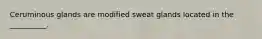 Ceruminous glands are modified sweat glands located in the __________.