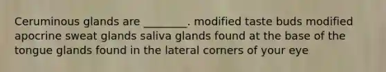 Ceruminous glands are ________. modified taste buds modified apocrine sweat glands saliva glands found at the base of the tongue glands found in the lateral corners of your eye