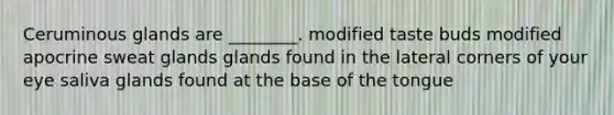 Ceruminous glands are ________. modified taste buds modified apocrine sweat glands glands found in the lateral corners of your eye saliva glands found at the base of the tongue