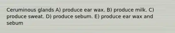 Ceruminous glands A) produce ear wax. B) produce milk. C) produce sweat. D) produce sebum. E) produce ear wax and sebum