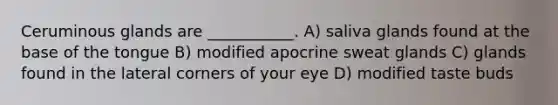 Ceruminous glands are ___________. A) saliva glands found at the base of the tongue B) modified apocrine sweat glands C) glands found in the lateral corners of your eye D) modified taste buds