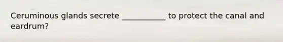 Ceruminous glands secrete ___________ to protect the canal and eardrum?