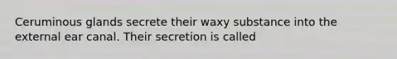 Ceruminous glands secrete their waxy substance into the external ear canal. Their secretion is called