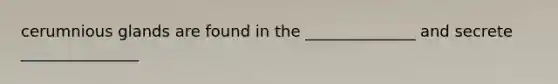 cerumnious glands are found in the ______________ and secrete _______________