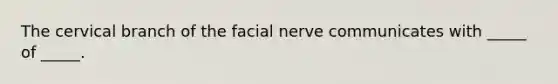 The cervical branch of the facial nerve communicates with _____ of _____.