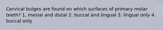 Cervical bulges are found on which surfaces of primary molar teeth? 1. mesial and distal 2. buccal and lingual 3. lingual only 4. buccal only