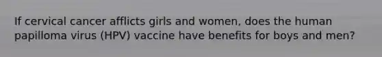 If cervical cancer afflicts girls and women, does the human papilloma virus (HPV) vaccine have benefits for boys and men?
