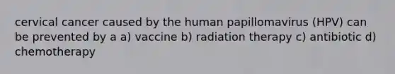 cervical cancer caused by the human papillomavirus (HPV) can be prevented by a a) vaccine b) radiation therapy c) antibiotic d) chemotherapy