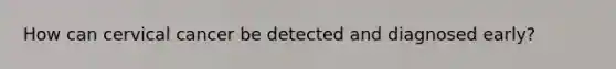 How can cervical cancer be detected and diagnosed early?