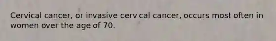 Cervical cancer, or invasive cervical cancer, occurs most often in women over the age of 70.