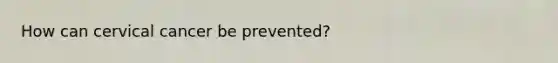 How can cervical cancer be prevented?