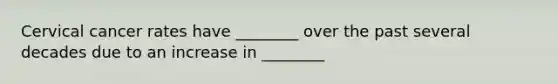 Cervical cancer rates have ________ over the past several decades due to an increase in ________