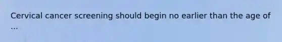 Cervical cancer screening should begin no earlier than the age of ...