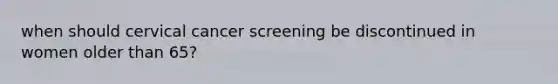 when should cervical cancer screening be discontinued in women older than 65?