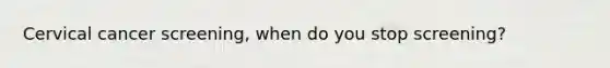 Cervical cancer screening, when do you stop screening?