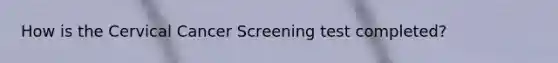 How is the Cervical Cancer Screening test completed?