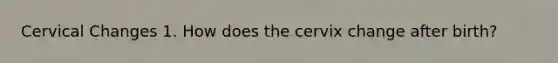 Cervical Changes 1. How does the cervix change after birth?