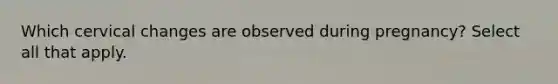 Which cervical changes are observed during pregnancy? Select all that apply.