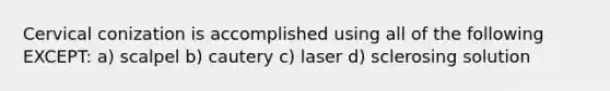 Cervical conization is accomplished using all of the following EXCEPT: a) scalpel b) cautery c) laser d) sclerosing solution