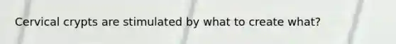 Cervical crypts are stimulated by what to create what?