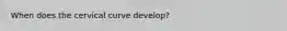 When does the cervical curve develop?
