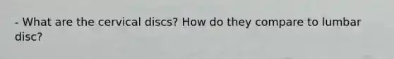 - What are the cervical discs? How do they compare to lumbar disc?