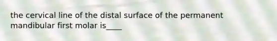 the cervical line of the distal surface of the permanent mandibular first molar is____