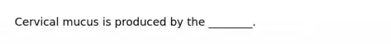 Cervical mucus is produced by the ________.