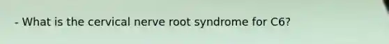 - What is the cervical nerve root syndrome for C6?