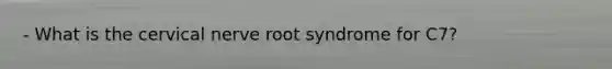 - What is the cervical nerve root syndrome for C7?