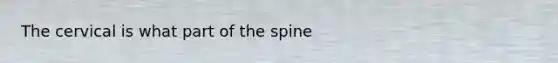 The cervical is what part of the spine