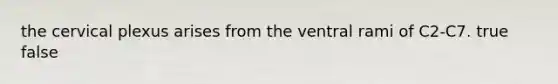 the cervical plexus arises from the ventral rami of C2-C7. true false