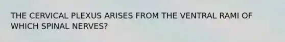 THE CERVICAL PLEXUS ARISES FROM THE VENTRAL RAMI OF WHICH SPINAL NERVES?