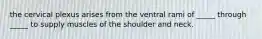 the cervical plexus arises from the ventral rami of _____ through _____ to supply muscles of the shoulder and neck.