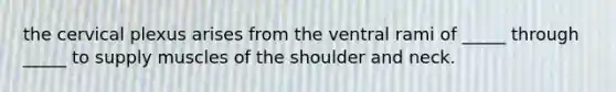 the cervical plexus arises from the ventral rami of _____ through _____ to supply muscles of the shoulder and neck.