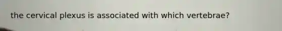 the cervical plexus is associated with which vertebrae?