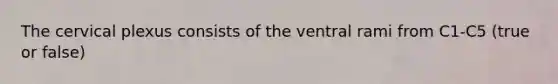 The cervical plexus consists of the ventral rami from C1-C5 (true or false)