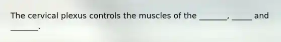 The cervical plexus controls the muscles of the _______, _____ and _______.