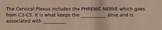The Cervical Plexus includes the PHRENIC NERVE which goes from C3-C5. It is what keeps the ___________ alive and is associated with __________