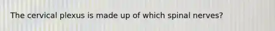 The cervical plexus is made up of which spinal nerves?