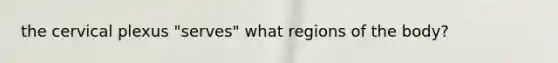 the cervical plexus "serves" what regions of the body?