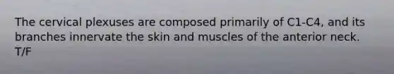 The cervical plexuses are composed primarily of C1-C4, and its branches innervate the skin and muscles of the anterior neck. T/F